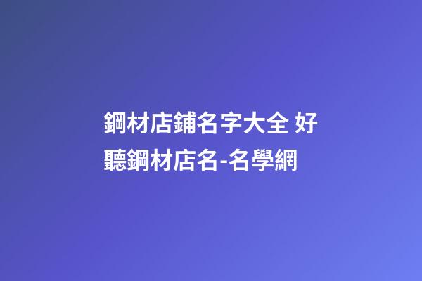 鋼材店鋪名字大全 好聽鋼材店名-名學網-第1張-店鋪起名-玄機派